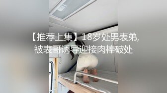 【推荐上集】18岁处男表弟,被表哥诱导迎接肉棒破处