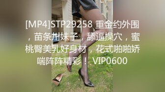 [MP4]STP29258 重金约外围，苗条川妹子，舔逼操穴，蜜桃臀美乳好身材，花式啪啪娇喘阵阵精彩！ VIP0600