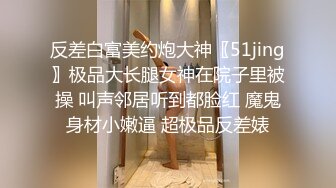 反差白富美约炮大神〖51jing〗极品大长腿女神在院子里被操 叫声邻居听到都脸红 魔鬼身材小嫩逼 超极品反差婊