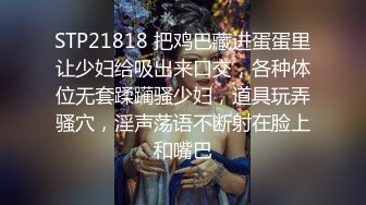 STP21818 把鸡巴藏进蛋蛋里让少妇给吸出来口交，各种体位无套蹂躏骚少妇，道具玩弄骚穴，淫声荡语不断射在脸上和嘴巴