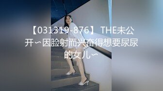 【031319-876】 THE未公开〜因脸射而兴奋得想要尿尿的女儿〜