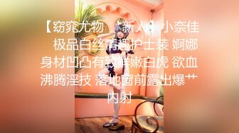 【窈窕尤物❤️新人】小奈佳✿ 极品白丝情趣护士装 婀娜身材凹凸有致鲜嫩白虎 欲血沸腾淫技 落地窗前露出爆艹内射