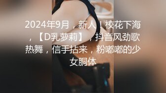 2024年9月，新人！校花下海，【D乳萝莉】，抖音风劲歌热舞，信手拈来，粉嘟嘟的少女胴体