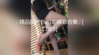 ♀精品国产自拍㊣精彩合集♀[11.03]