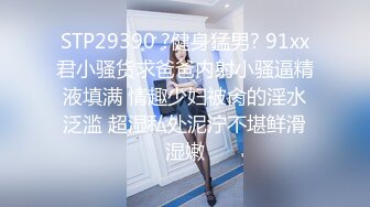 STP29390 ?健身猛男? 91xx君小骚货求爸爸内射小骚逼精液填满 情趣少妇被肏的淫水泛滥 超湿私处泥泞不堪鲜滑湿嫩