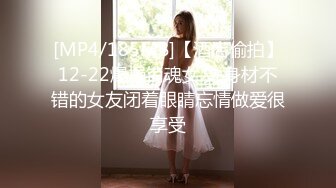 [MP4/185MB]【酒店偷拍】12-22爆操销魂女友 身材不错的女友闭着眼睛忘情做爱很享受