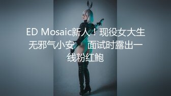 ED Mosaic新人！现役女大生无邪气小安❤️面试时露出一线粉红鲍