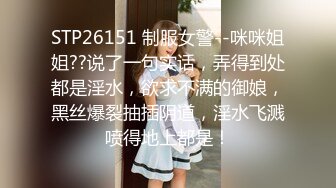 STP26151 制服女警--咪咪姐姐??说了一句实话，弄得到处都是淫水，欲求不满的御娘，黑丝爆裂抽插阴道，淫水飞溅喷得地上都是！