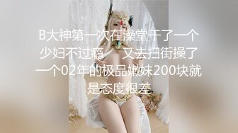 B大神第一次在澡堂干了一个少妇不过瘾❤️又去扫街操了一个02年的极品嫩妹200块就是态度很差