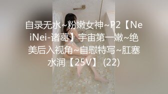 自录无水~粉嫩女神~P2【NeiNei-诸葛】宇宙第一嫩~绝美后入视角~自慰特写~肛塞水润【25V】 (22)