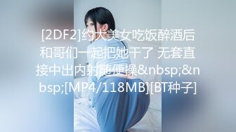 [2DF2]约大美女吃饭醉酒后和哥们一起把她干了 无套直接中出内射随便操&nbsp;&nbsp;[MP4/118MB][BT种子]