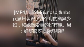 [MP4/ 139M]&nbsp;&nbsp;泉州认识了四个月的离异少妇，和她做爱真的好有趣。男：好舒服呀，你舒服吗