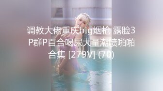 调教大佬重庆big烟枪 露脸3P群P百合喝尿大量潮喷啪啪合集 [279V] (70)