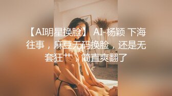 【AI明星换脸】 AI-杨颖 下海往事，麻豆无码换脸，还是无套狂艹，简直爽翻了