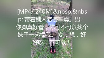 [MP4/ 240M]&nbsp;&nbsp; 带着别人老婆车震。男：你脚真好看，你可不可以找个妹子一起操我。 女：想，好好吃，不可以！