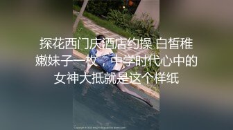 探花西门庆酒店约操 白皙稚嫩妹子一枚，中学时代心中的女神大抵就是这个样纸