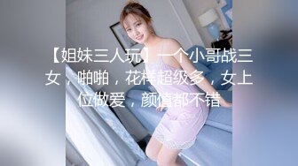 【姐妹三人玩】一个小哥战三女，啪啪，花样超级多，女上位做爱，颜值都不错