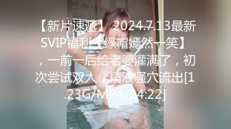 【新片速遞】 2024.7.13最新SVIP福利【绿帽嫣然一笑】，一前一后给老婆灌满了，初次尝试双人，精液骚穴流出[1.23G/MP4/24:22]