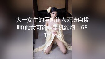 大一女生的巨奶让人无法自拔啊(此女可约，手机约炮：681h.top