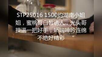 STP25016 1500约湖南小姐姐，蜜桃臀白皙诱人，光头哥操逼一把好手，娇喘呻吟连绵不绝好精彩