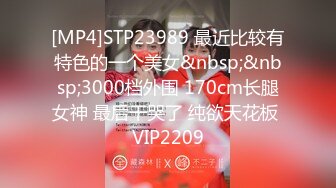 [MP4]STP23989 最近比较有特色的一个美女&nbsp;&nbsp;3000档外围 170cm长腿女神 最后干哭了 纯欲天花板 VIP2209