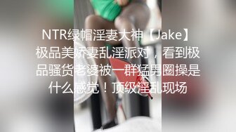 NTR绿帽淫妻大神【Jake】极品美娇妻乱淫派对，看到极品骚货老婆被一群猛男圈操是什么感觉！顶级淫乱现场