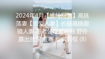 2024年4月【推特网黄】高挑荡妻【索爱人妻】长腿高挑眼镜人妻 与老公性爱啪啪 野外露出放尿 肛塞 脸穴同框 (8)