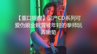 【重口提醒】国产CD系列可爱伪娘金婉萱被年轻的拳师玩弄嫩菊