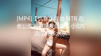 [MP4]【饥寒小淫娃 NTR 在老公面前跟朋友做爱】小S穴流了好多水水