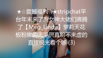 ★☆震撼福利☆★stripchat平台年末来了新女神大佬们沸腾了【Meg_Linda】萝莉天花板粉嫩的无毛屄真粉不来虚的直接脱光看个够 (3)