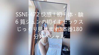 SSNI-472 快感！初・体・験6 筧ジュンの初イキセックスじっくり見せます3本番180分スペシャル