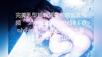 完美乳型翘臀骚货啪啪紫薇视频❤️atomicbrunette18（OnlyFans）❤️图片 视频合集【322V】1 (104)