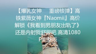 【爆乳女神❤️重磅核弹】高铁紫薇女神『Naomii』高价解锁《我看到男朋友出轨了》还是内射我舒服吧 高清1080P完整版