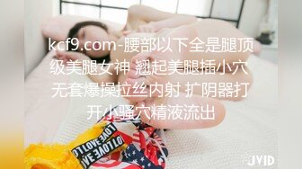 kcf9.com-腰部以下全是腿顶级美腿女神 翘起美腿插小穴 无套爆操拉丝内射 扩阴器打开小骚穴精液流出