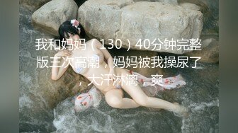 我和妈妈（130）40分钟完整版三次高潮，妈妈被我操尿了，大汗淋漓，爽