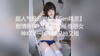 超人气极品嫩模〖Gen精灵〗剧情新作-淫乱的包厢 性感女神KTV一丝不挂又抽又插