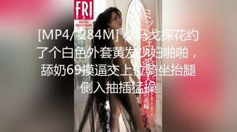 [MP4/ 284M] 小马戈探花约了个白色外套黄发少妇啪啪，舔奶69摸逼交上位骑坐抬腿侧入抽插猛操