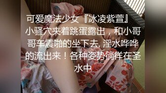 可爱魔法少女『冰凌紫萱』✿小骚穴夹着跳蛋露出，和小哥哥车震啪的坐下去, 淫水哗哗的流出来！各种姿势徜徉在圣水中