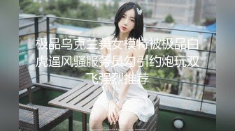 极品乌克兰美女模特被极品白虎逼风骚服务员勾引约炮玩双飞强烈推荐