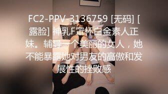 FC2-PPV-3136759 [无码] [露脸] 神乳F罩杯白金素人正妹。辅导一个美丽的女人，她不能暴露她对男友的高傲和发展性的挫败感