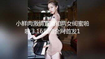 小鲜肉激情直播和两女闺蜜啪啪,3.16黑帝全网首发1