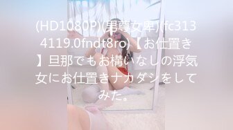 (HD1080P)(男尊女卑)(fc3134119.0fndt8ro)【お仕置き】旦那でもお構いなしの浮気女にお仕置きナカダシをしてみた。