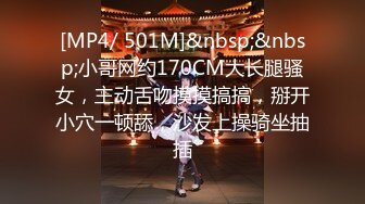 [MP4/ 501M]&nbsp;&nbsp;小哥网约170CM大长腿骚女，主动舌吻摸摸搞搞，掰开小穴一顿舔，沙发上操骑坐抽插