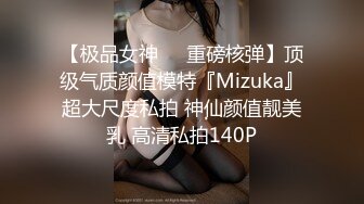 【极品女神❤️重磅核弹】顶级气质颜值模特『Mizuka』超大尺度私拍 神仙颜值靓美乳 高清私拍140P