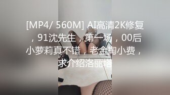 [MP4/ 560M] AI高清2K修复，91沈先生，第一场，00后小萝莉真不错，老金掏小费，求介绍洛丽塔