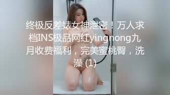 终极反差婊女神泄密！万人求档INS极品网红yingnong九月收费福利，完美蜜桃臀，洗澡 (1)