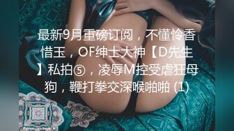 最新9月重磅订阅，不懂怜香惜玉，OF绅士大神【D先生】私拍⑤，凌辱M控受虐狂母狗，鞭打拳交深喉啪啪 (1)