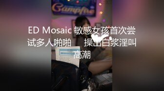 ED Mosaic 敏感女孩首次尝试多人啪啪❤️操出白浆淫叫高潮