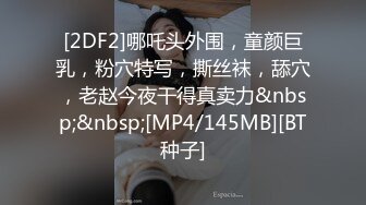 [2DF2]哪吒头外围，童颜巨乳，粉穴特写，撕丝袜，舔穴，老赵今夜干得真卖力&nbsp;&nbsp;[MP4/145MB][BT种子]