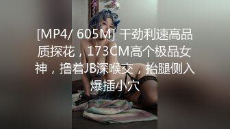 [MP4/ 605M] 干劲利速高品质探花，173CM高个极品女神，撸着JB深喉交，抬腿侧入爆插小穴